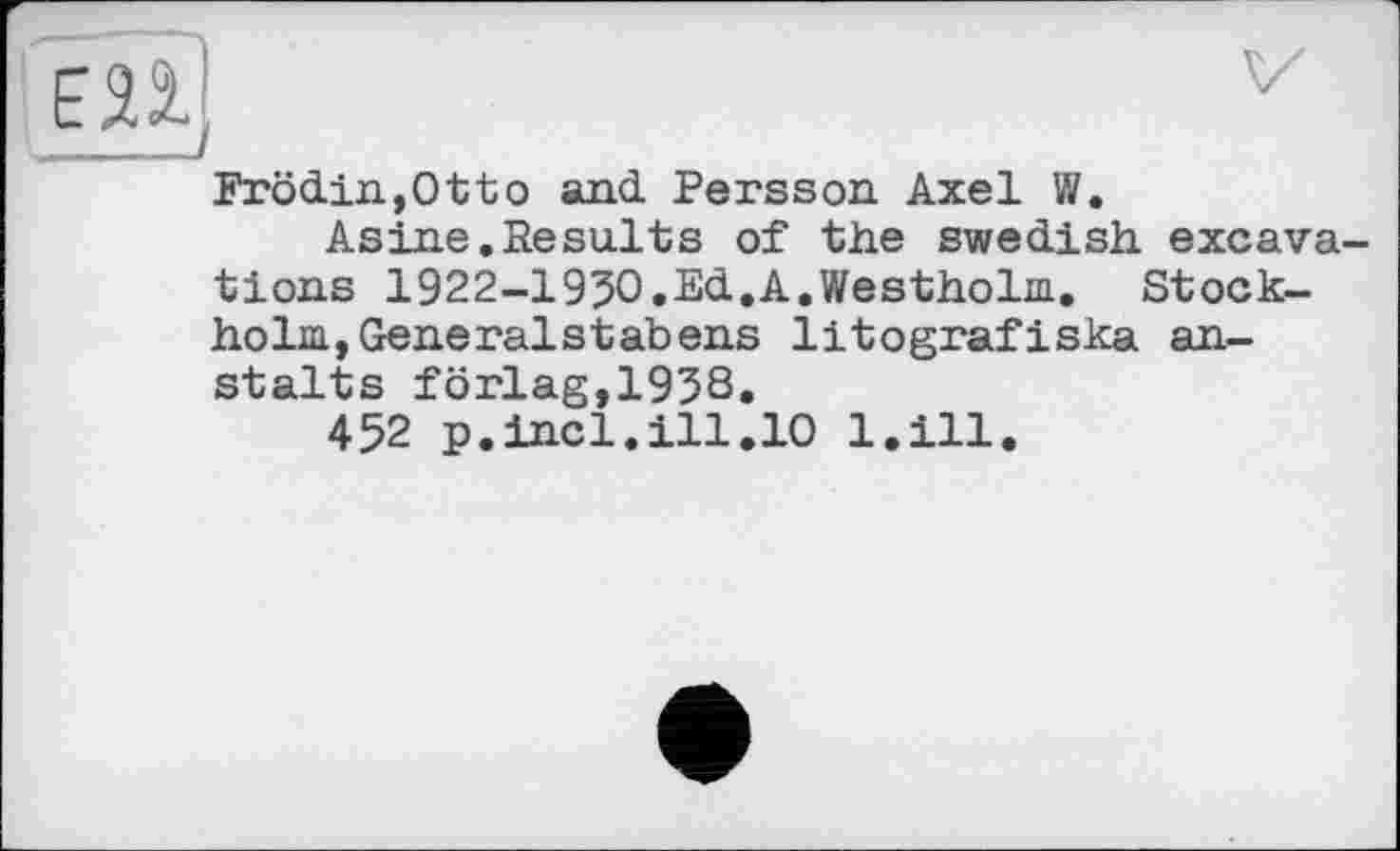 ﻿Frödin,Otto and Persson Axel W.
Asine.Results of the Swedish excavations 1922-19J0.Ed.A.Westholm. Stockholm, General st ab ens litografiska an-stalts förlag,193S.
452 p.incl.ill.10 l.ill.